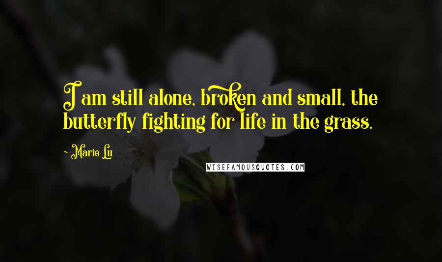 Marie Lu Quotes: I am still alone, broken and small, the butterfly fighting for life in the grass.