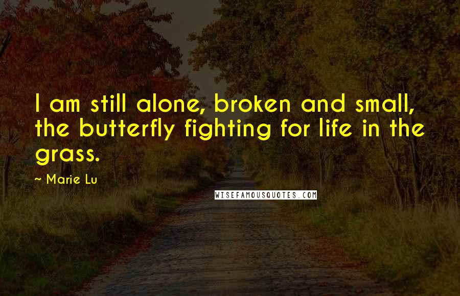 Marie Lu Quotes: I am still alone, broken and small, the butterfly fighting for life in the grass.