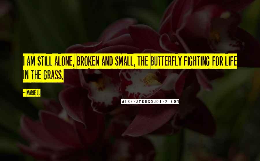 Marie Lu Quotes: I am still alone, broken and small, the butterfly fighting for life in the grass.