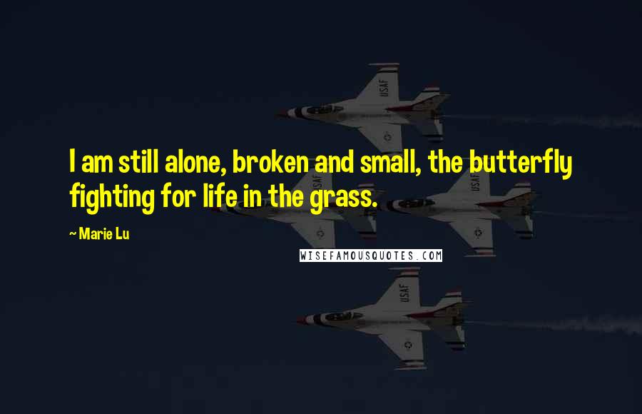 Marie Lu Quotes: I am still alone, broken and small, the butterfly fighting for life in the grass.