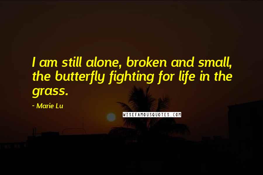 Marie Lu Quotes: I am still alone, broken and small, the butterfly fighting for life in the grass.