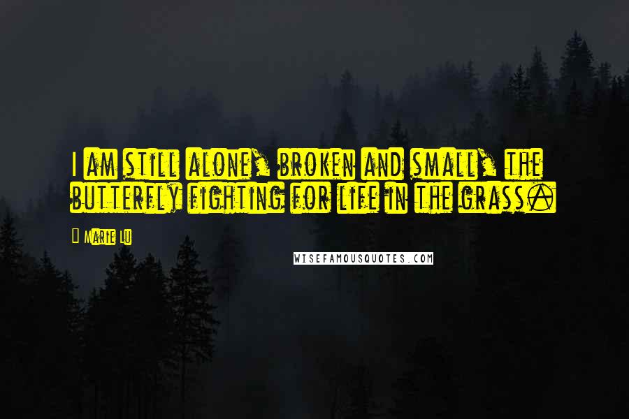 Marie Lu Quotes: I am still alone, broken and small, the butterfly fighting for life in the grass.