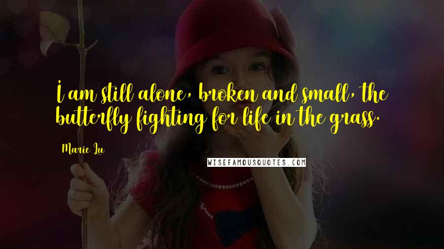 Marie Lu Quotes: I am still alone, broken and small, the butterfly fighting for life in the grass.