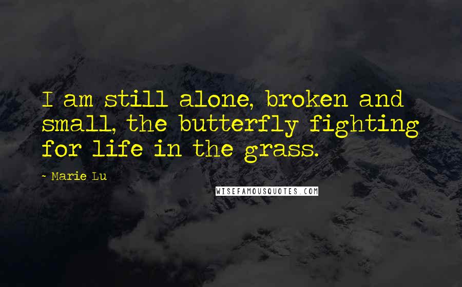 Marie Lu Quotes: I am still alone, broken and small, the butterfly fighting for life in the grass.