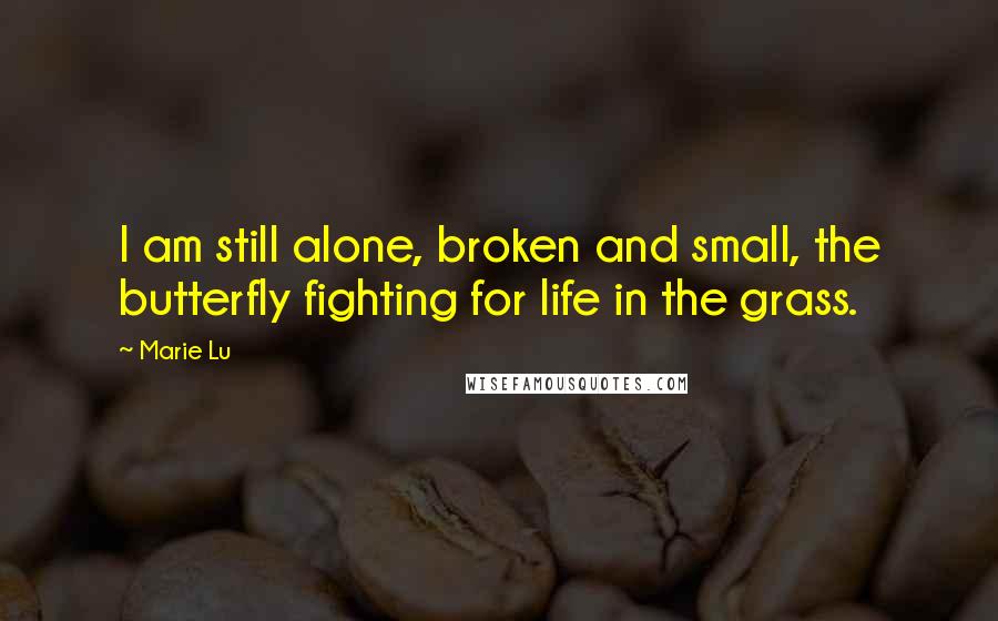 Marie Lu Quotes: I am still alone, broken and small, the butterfly fighting for life in the grass.