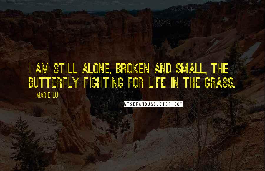 Marie Lu Quotes: I am still alone, broken and small, the butterfly fighting for life in the grass.