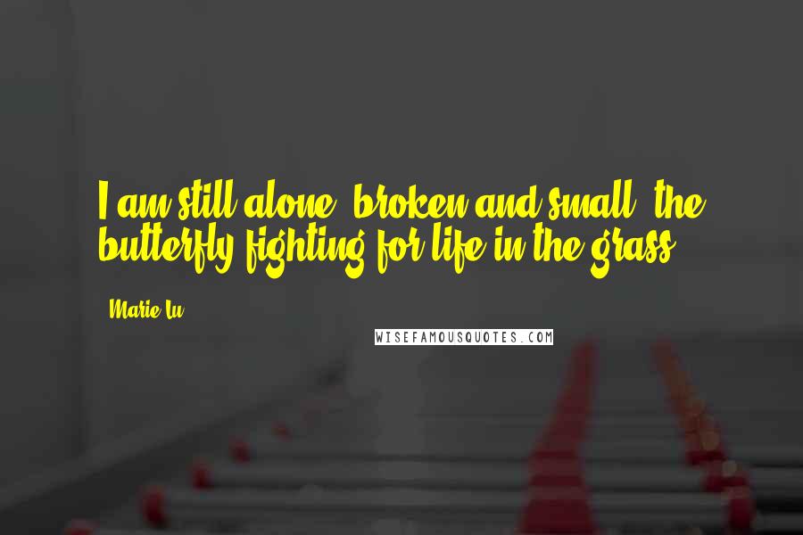 Marie Lu Quotes: I am still alone, broken and small, the butterfly fighting for life in the grass.