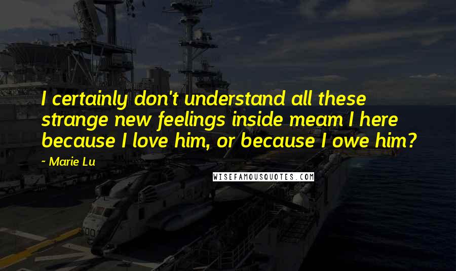 Marie Lu Quotes: I certainly don't understand all these strange new feelings inside meam I here because I love him, or because I owe him?