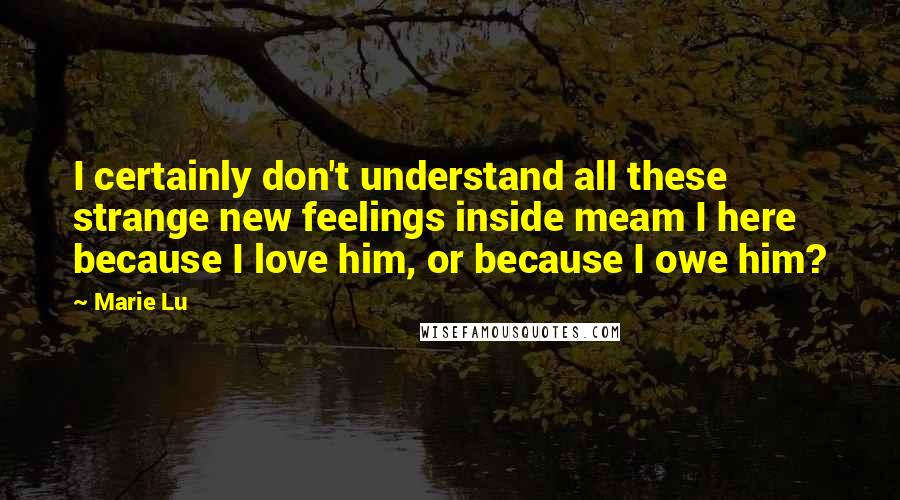 Marie Lu Quotes: I certainly don't understand all these strange new feelings inside meam I here because I love him, or because I owe him?