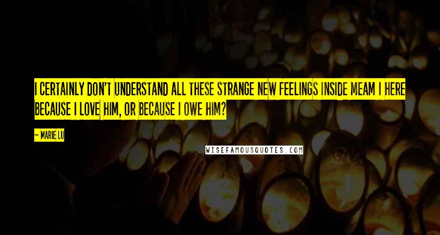 Marie Lu Quotes: I certainly don't understand all these strange new feelings inside meam I here because I love him, or because I owe him?