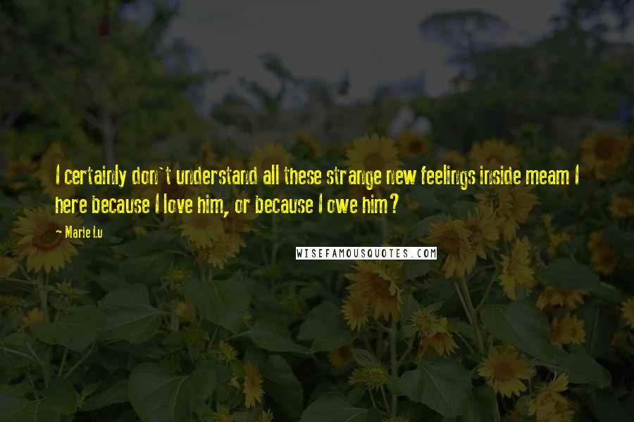 Marie Lu Quotes: I certainly don't understand all these strange new feelings inside meam I here because I love him, or because I owe him?