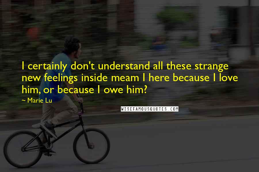 Marie Lu Quotes: I certainly don't understand all these strange new feelings inside meam I here because I love him, or because I owe him?