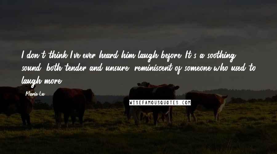 Marie Lu Quotes: I don't think I've ever heard him laugh before. It's a soothing sound, both tender and unsure, reminiscent of someone who used to laugh more.