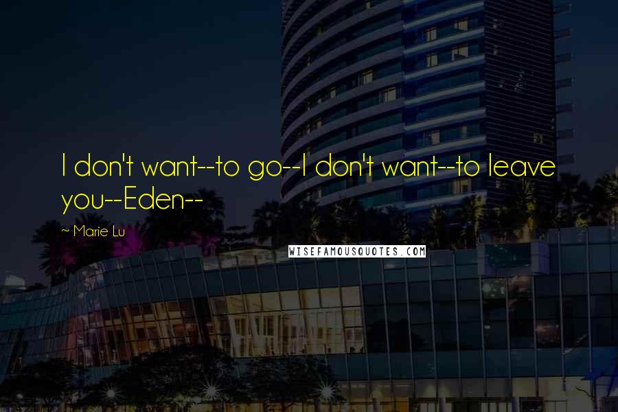 Marie Lu Quotes: I don't want--to go--I don't want--to leave you--Eden--