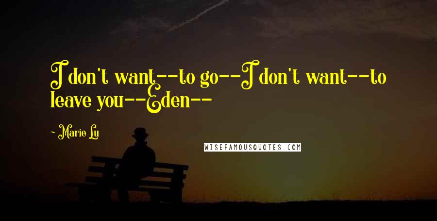 Marie Lu Quotes: I don't want--to go--I don't want--to leave you--Eden--