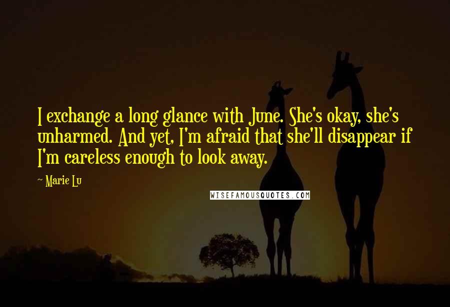 Marie Lu Quotes: I exchange a long glance with June. She's okay, she's unharmed. And yet, I'm afraid that she'll disappear if I'm careless enough to look away.