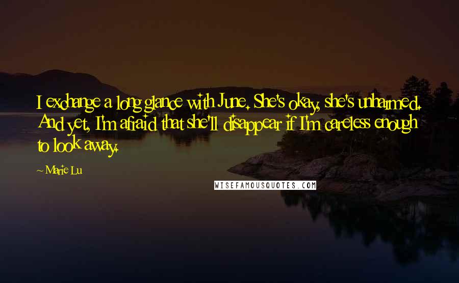 Marie Lu Quotes: I exchange a long glance with June. She's okay, she's unharmed. And yet, I'm afraid that she'll disappear if I'm careless enough to look away.