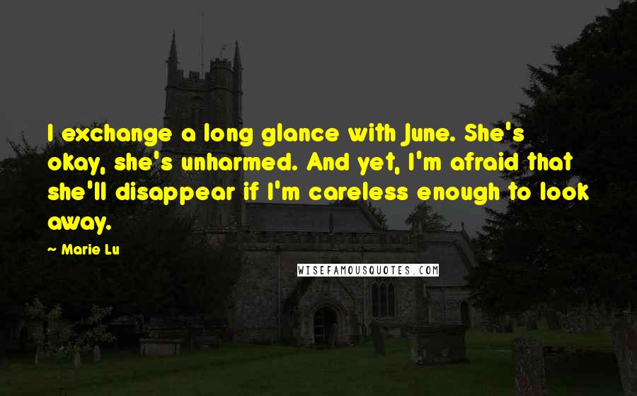 Marie Lu Quotes: I exchange a long glance with June. She's okay, she's unharmed. And yet, I'm afraid that she'll disappear if I'm careless enough to look away.