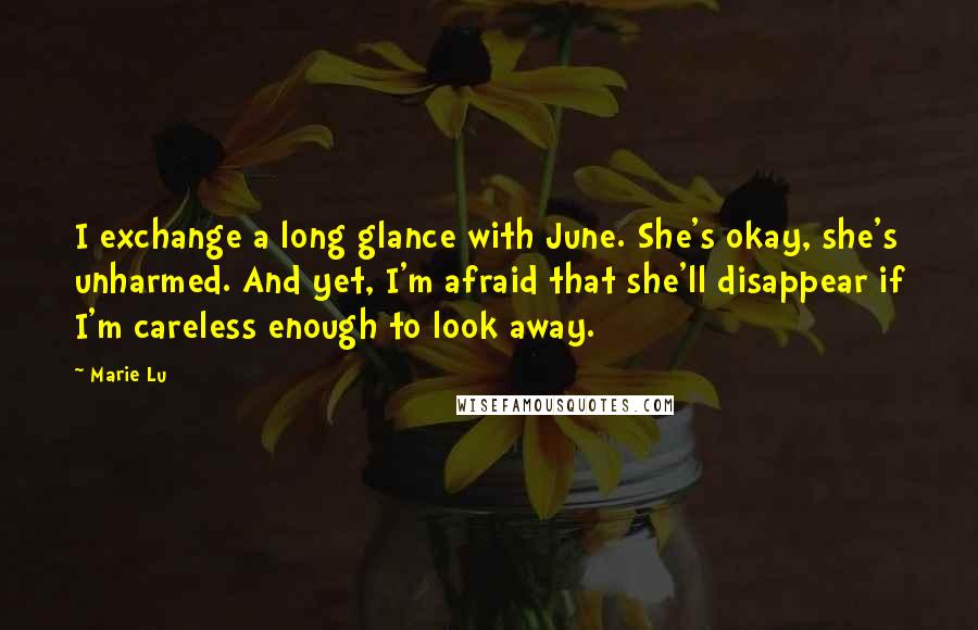 Marie Lu Quotes: I exchange a long glance with June. She's okay, she's unharmed. And yet, I'm afraid that she'll disappear if I'm careless enough to look away.