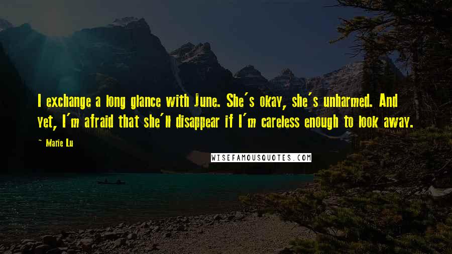 Marie Lu Quotes: I exchange a long glance with June. She's okay, she's unharmed. And yet, I'm afraid that she'll disappear if I'm careless enough to look away.