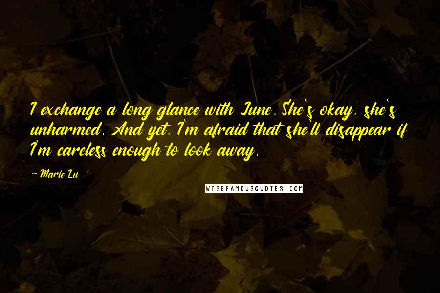 Marie Lu Quotes: I exchange a long glance with June. She's okay, she's unharmed. And yet, I'm afraid that she'll disappear if I'm careless enough to look away.