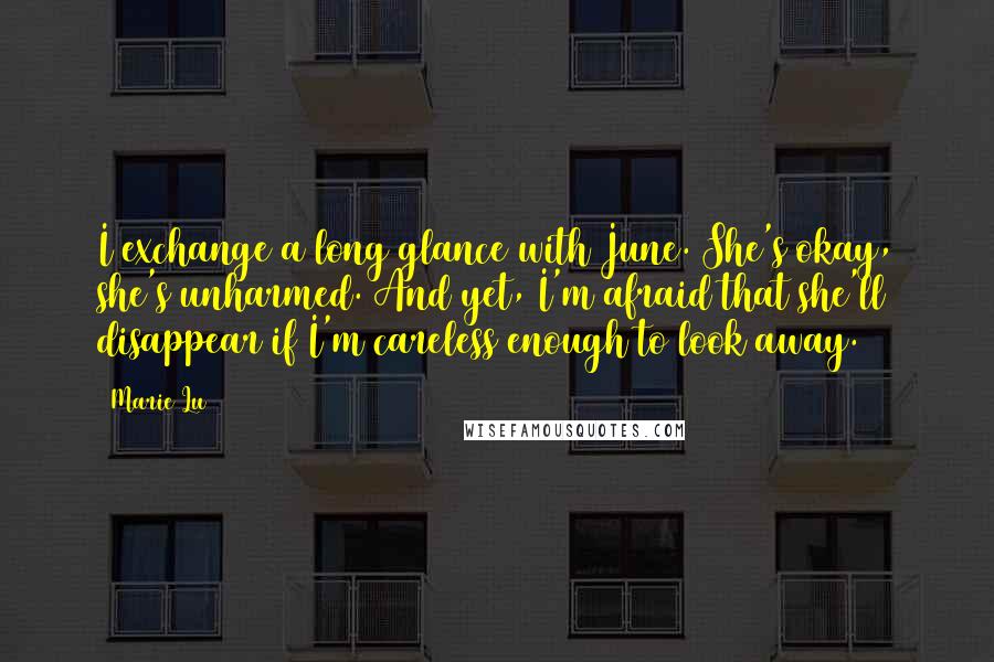 Marie Lu Quotes: I exchange a long glance with June. She's okay, she's unharmed. And yet, I'm afraid that she'll disappear if I'm careless enough to look away.