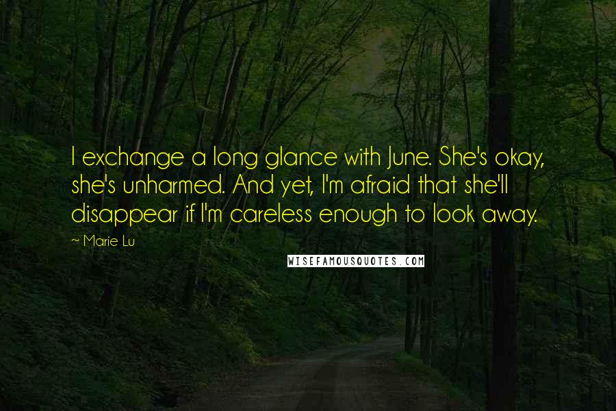 Marie Lu Quotes: I exchange a long glance with June. She's okay, she's unharmed. And yet, I'm afraid that she'll disappear if I'm careless enough to look away.