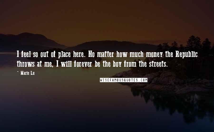 Marie Lu Quotes: I feel so out of place here. No matter how much money the Republic throws at me, I will forever be the boy from the streets.