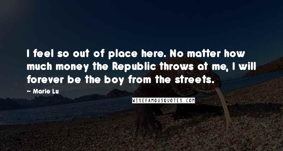 Marie Lu Quotes: I feel so out of place here. No matter how much money the Republic throws at me, I will forever be the boy from the streets.