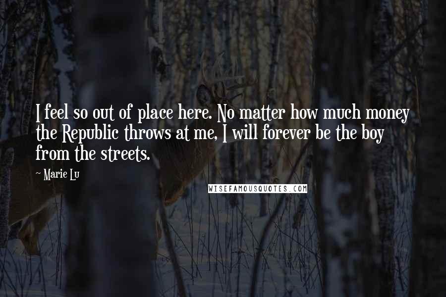 Marie Lu Quotes: I feel so out of place here. No matter how much money the Republic throws at me, I will forever be the boy from the streets.