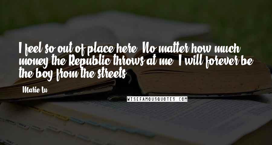 Marie Lu Quotes: I feel so out of place here. No matter how much money the Republic throws at me, I will forever be the boy from the streets.