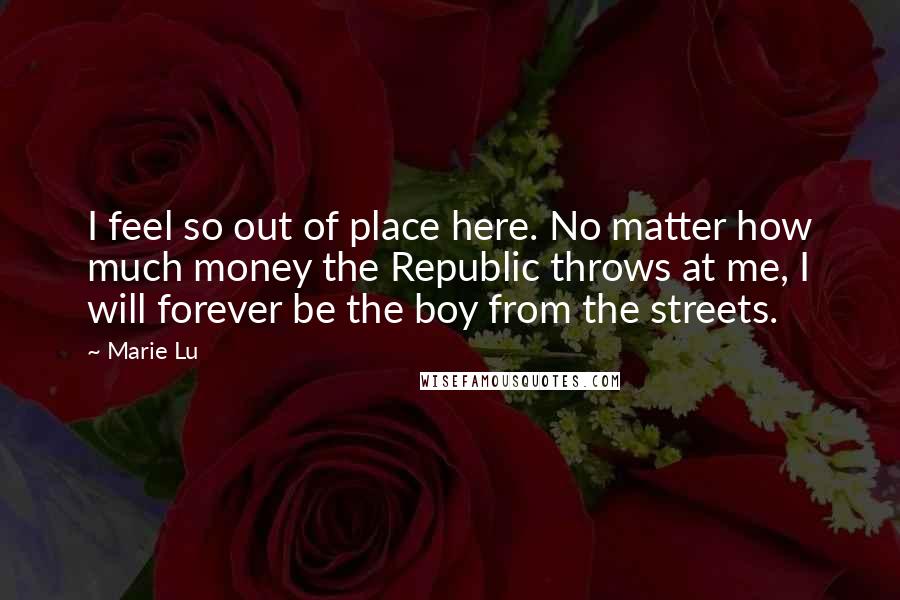 Marie Lu Quotes: I feel so out of place here. No matter how much money the Republic throws at me, I will forever be the boy from the streets.