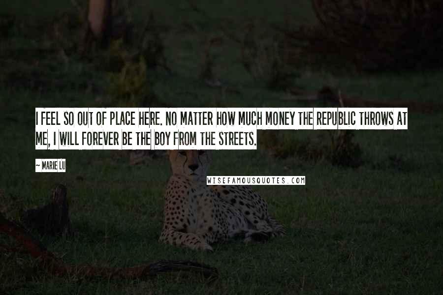 Marie Lu Quotes: I feel so out of place here. No matter how much money the Republic throws at me, I will forever be the boy from the streets.