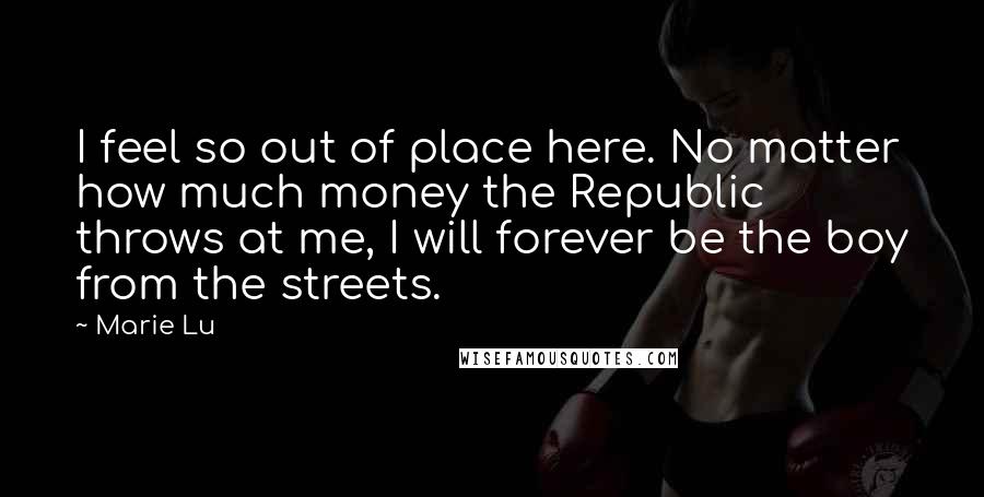 Marie Lu Quotes: I feel so out of place here. No matter how much money the Republic throws at me, I will forever be the boy from the streets.