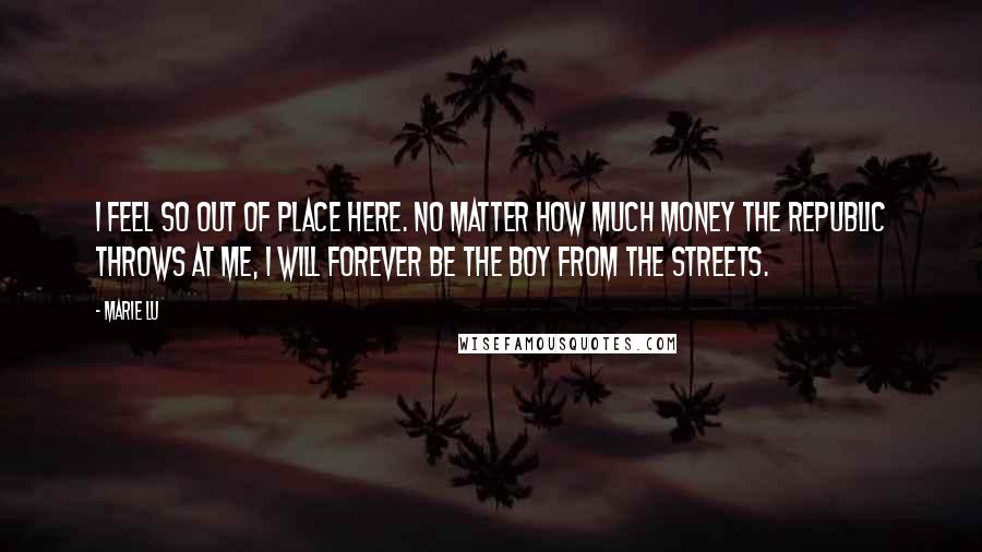 Marie Lu Quotes: I feel so out of place here. No matter how much money the Republic throws at me, I will forever be the boy from the streets.