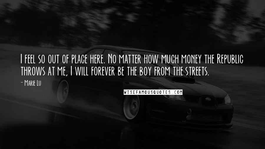 Marie Lu Quotes: I feel so out of place here. No matter how much money the Republic throws at me, I will forever be the boy from the streets.