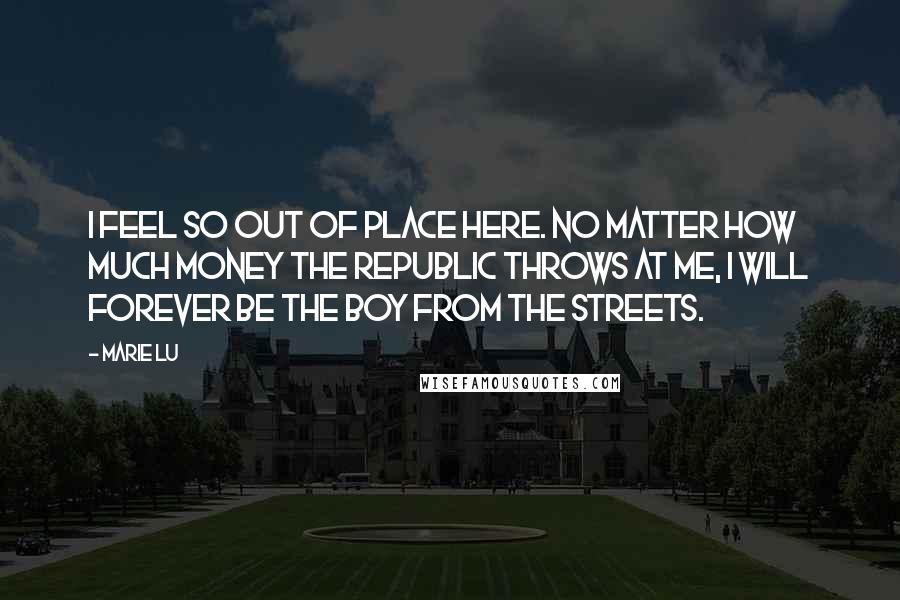 Marie Lu Quotes: I feel so out of place here. No matter how much money the Republic throws at me, I will forever be the boy from the streets.