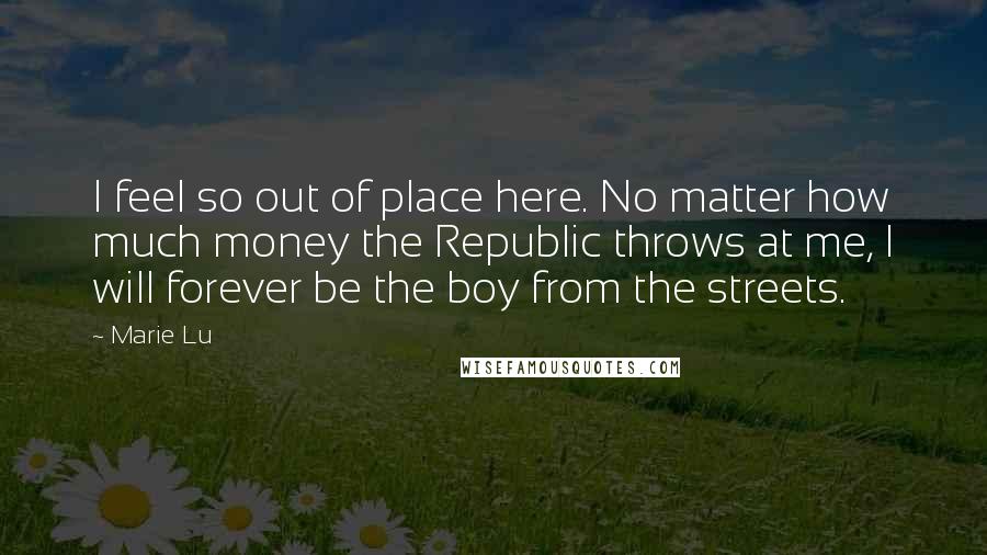 Marie Lu Quotes: I feel so out of place here. No matter how much money the Republic throws at me, I will forever be the boy from the streets.