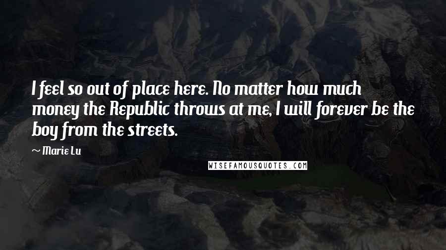 Marie Lu Quotes: I feel so out of place here. No matter how much money the Republic throws at me, I will forever be the boy from the streets.