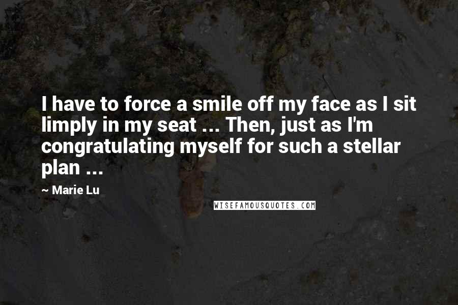 Marie Lu Quotes: I have to force a smile off my face as I sit limply in my seat ... Then, just as I'm congratulating myself for such a stellar plan ...