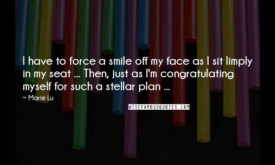 Marie Lu Quotes: I have to force a smile off my face as I sit limply in my seat ... Then, just as I'm congratulating myself for such a stellar plan ...