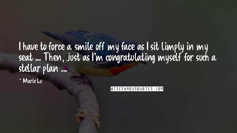 Marie Lu Quotes: I have to force a smile off my face as I sit limply in my seat ... Then, just as I'm congratulating myself for such a stellar plan ...