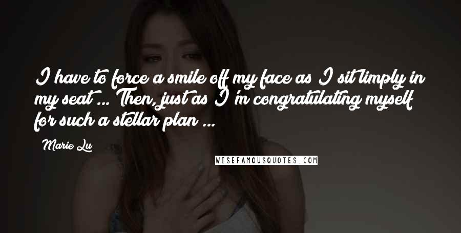 Marie Lu Quotes: I have to force a smile off my face as I sit limply in my seat ... Then, just as I'm congratulating myself for such a stellar plan ...