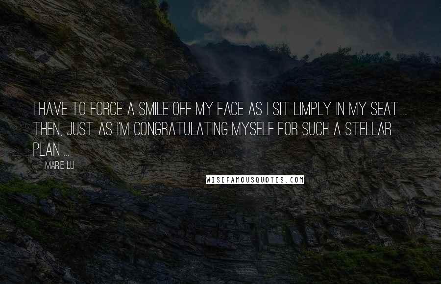 Marie Lu Quotes: I have to force a smile off my face as I sit limply in my seat ... Then, just as I'm congratulating myself for such a stellar plan ...