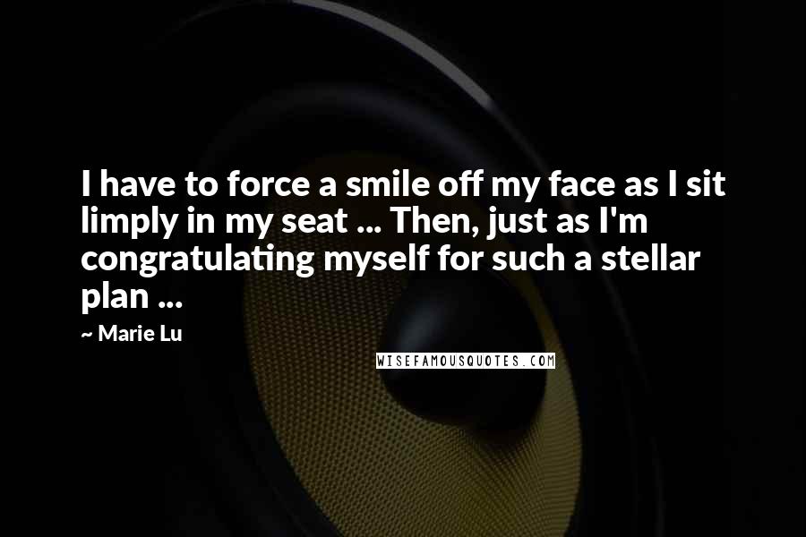 Marie Lu Quotes: I have to force a smile off my face as I sit limply in my seat ... Then, just as I'm congratulating myself for such a stellar plan ...