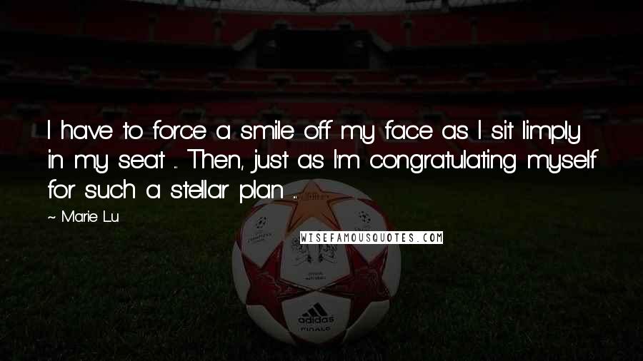Marie Lu Quotes: I have to force a smile off my face as I sit limply in my seat ... Then, just as I'm congratulating myself for such a stellar plan ...