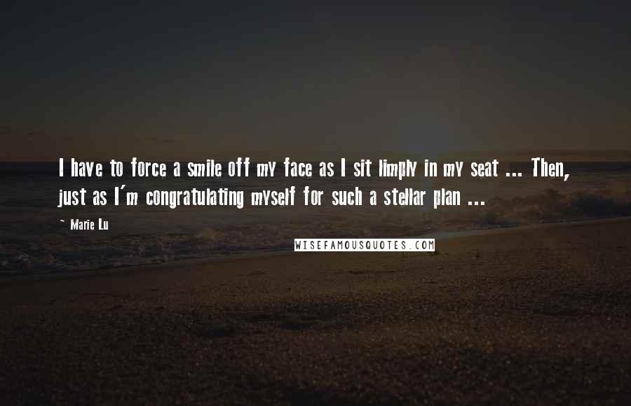 Marie Lu Quotes: I have to force a smile off my face as I sit limply in my seat ... Then, just as I'm congratulating myself for such a stellar plan ...