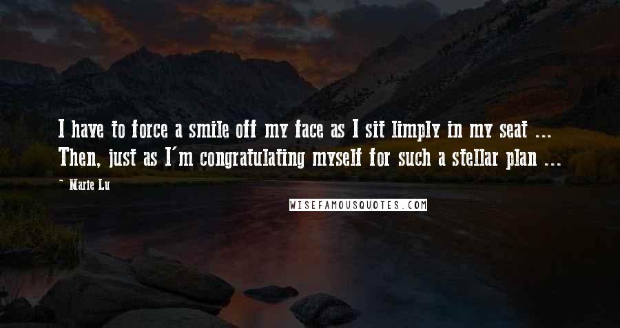 Marie Lu Quotes: I have to force a smile off my face as I sit limply in my seat ... Then, just as I'm congratulating myself for such a stellar plan ...
