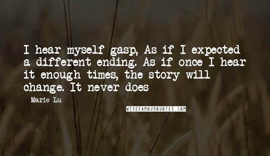 Marie Lu Quotes: I hear myself gasp, As if I expected a different ending. As if once I hear it enough times, the story will change. It never does