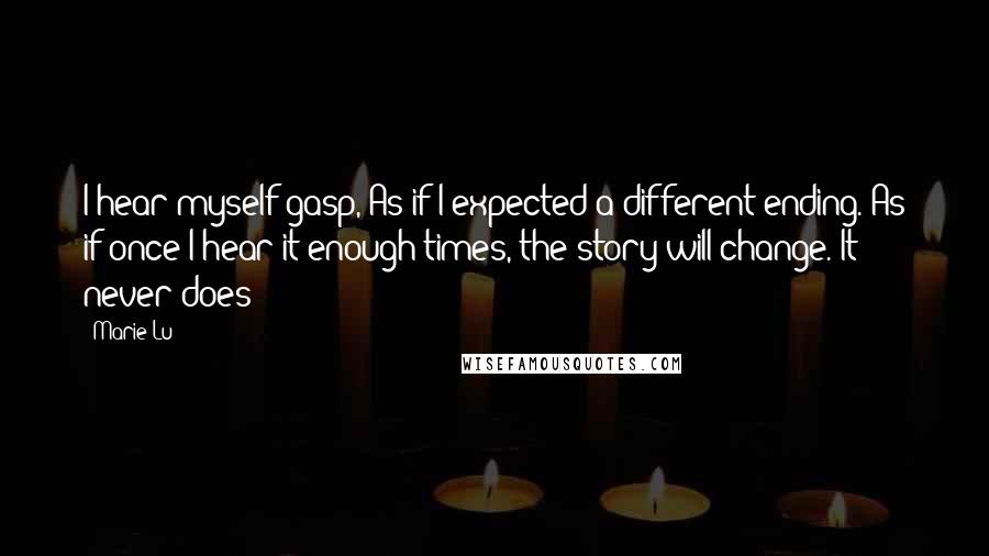 Marie Lu Quotes: I hear myself gasp, As if I expected a different ending. As if once I hear it enough times, the story will change. It never does